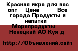 Красная икра для вас.опт. › Цена ­ 900 - Все города Продукты и напитки » Морепродукты   . Ненецкий АО,Куя д.